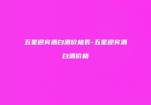 五星迎宾酒白酒价格表-五星迎宾酒白酒价格
