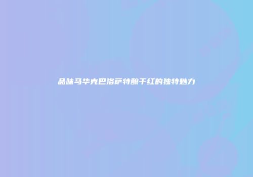 品味马华克巴洛萨特酿干红的独特魅力