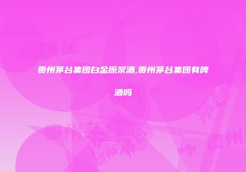 贵州茅台集团白金原浆酒,贵州茅台集团有啤酒吗