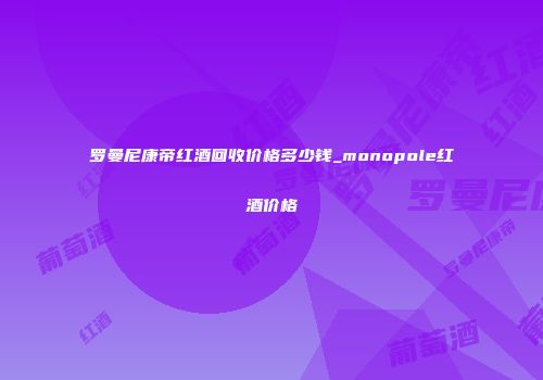 罗曼尼康帝红酒回收价格多少钱_monopole红酒价格