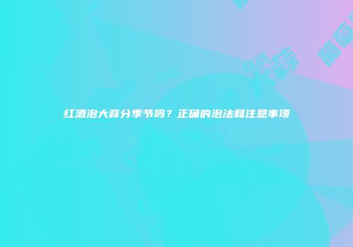 红酒泡大蒜分季节吗？正确的泡法和注意事项