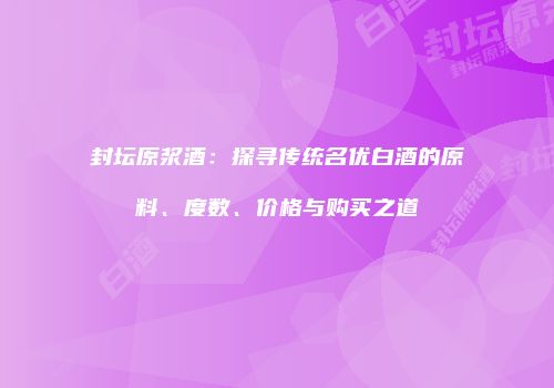 封坛原浆酒：探寻传统名优白酒的原料、度数、价格与购买之道