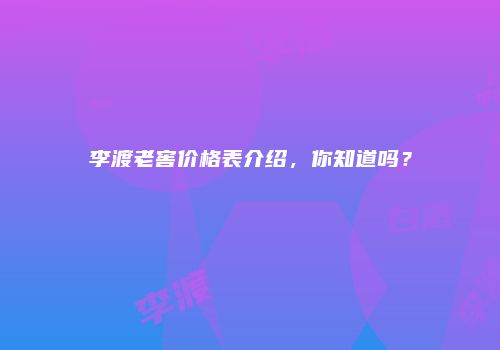 李渡老窖价格表介绍，你知道吗？