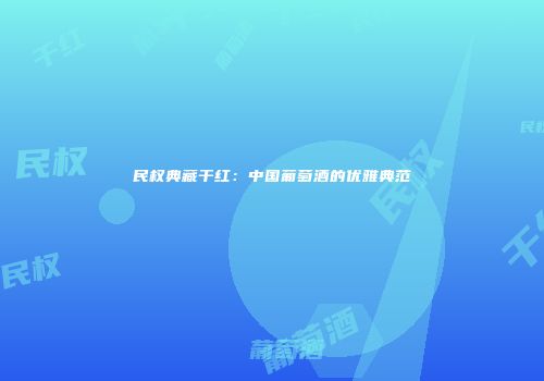 民权典藏干红：中国葡萄酒的优雅典范