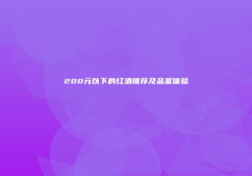200元以下的红酒推荐及品鉴体验
