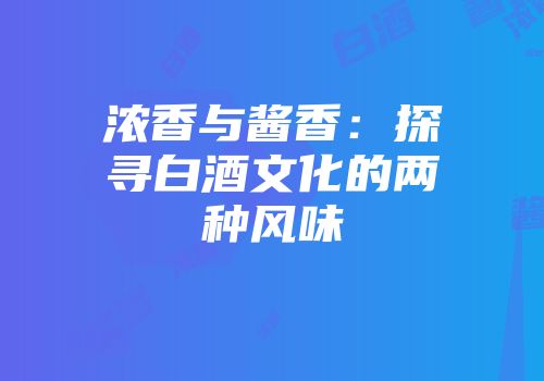 浓香与酱香：探寻白酒文化的两种风味