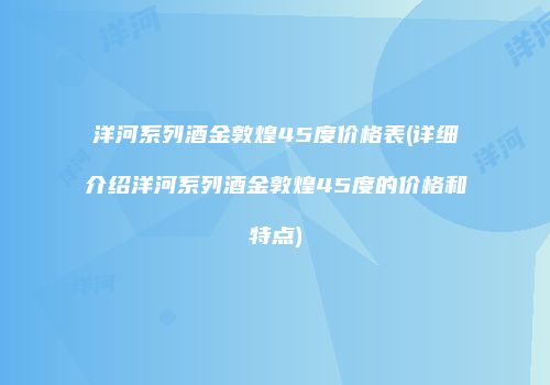 洋河系列酒金敦煌45度价格表(详细介绍洋河系列酒金敦煌45度的价格和特点)