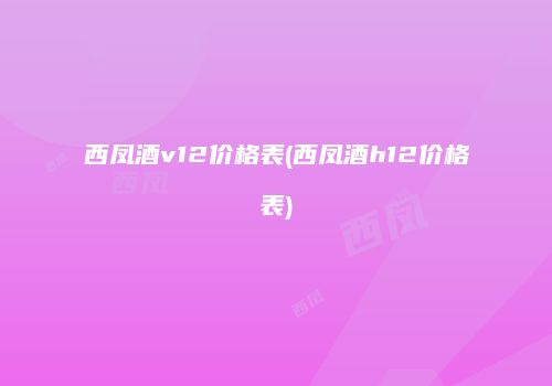 西凤酒v12价格表(西凤酒h12价格表)