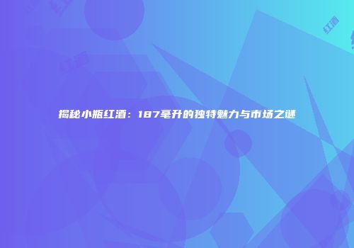 揭秘小瓶红酒：187毫升的独特魅力与市场之谜