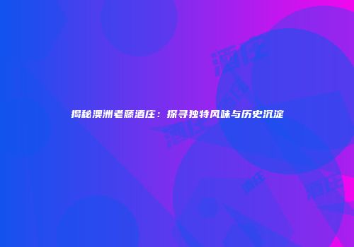 揭秘澳洲老藤酒庄：探寻独特风味与历史沉淀