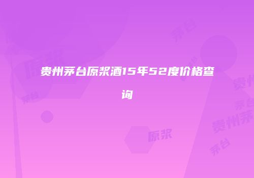 贵州茅台原浆酒15年52度价格查询
