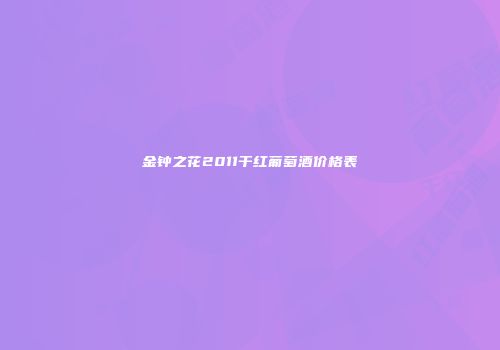金钟之花2011干红葡萄酒价格表