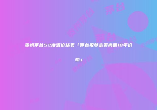 贵州茅台52度酒价格表「茅台祝尊富贵典藏10年价格」