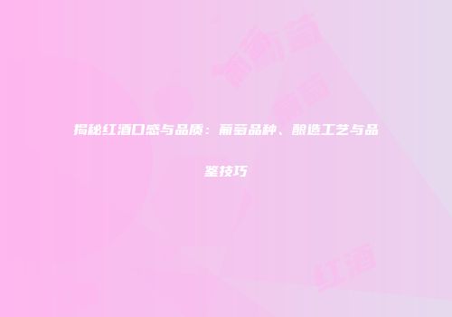 揭秘红酒口感与品质：葡萄品种、酿造工艺与品鉴技巧