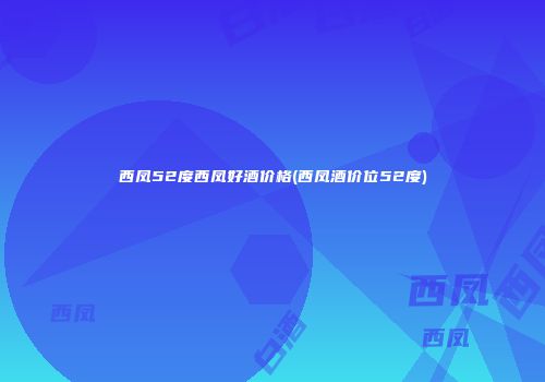 西凤52度西凤好酒价格(西凤酒价位52度)