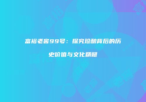 富裕老窖99号：探究珍酿背后的历史价值与文化精髓