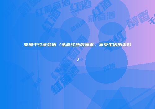菲思干红葡萄酒「品味红酒的醇香，享受生活的美好」