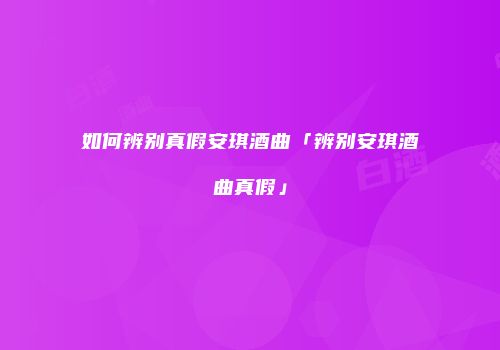 如何辨别真假安琪酒曲「辨别安琪酒曲真假」