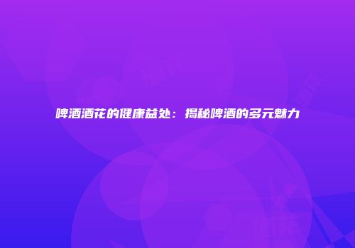 啤酒酒花的健康益处：揭秘啤酒的多元魅力