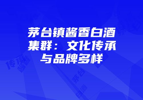 茅台镇酱香白酒集群：文化传承与品牌多样