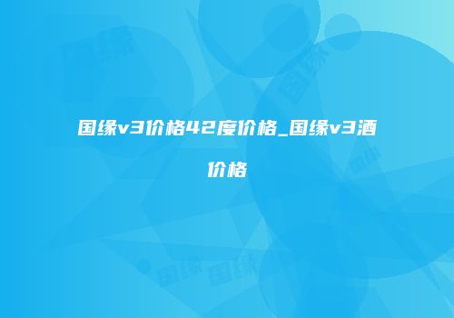 国缘v3价格42度价格_国缘v3酒价格