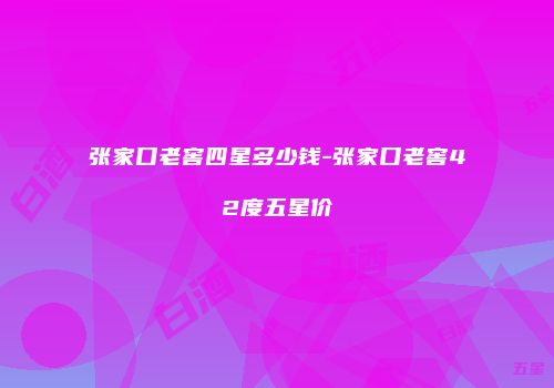 张家口老窖四星多少钱-张家口老窖42度五星价