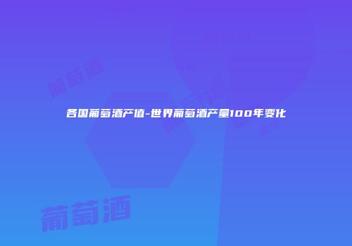 各国葡萄酒产值-世界葡萄酒产量100年变化