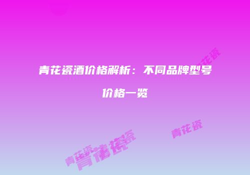 青花瓷酒价格解析：不同品牌型号价格一览
