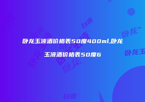 卧龙玉液酒价格表50度400ml,卧龙玉液酒价格表50度6