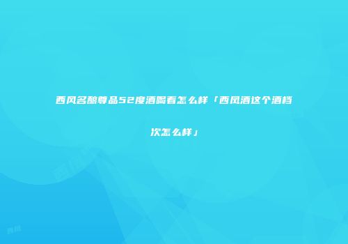 西风名酿尊品52度酒喝着怎么样「西凤酒这个酒档次怎么样」