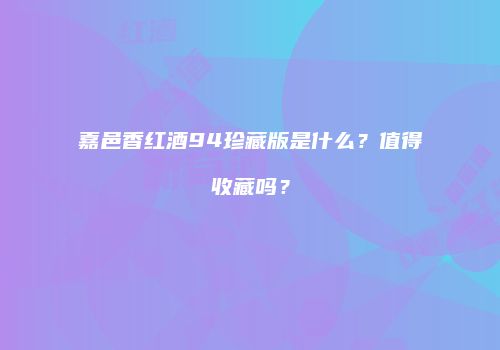 嘉邑香红酒94珍藏版是什么？值得收藏吗？