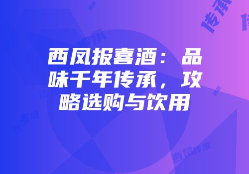 西凤报喜酒：品味千年传承，攻略选购与饮用