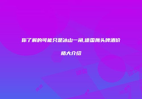 你了解的可能只是冰山一角,德国鹰头啤酒价格大介绍