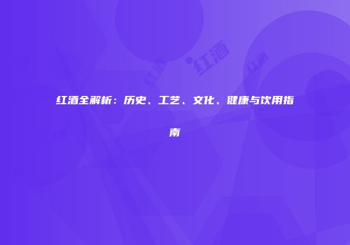 红酒全解析：历史、工艺、文化、健康与饮用指南