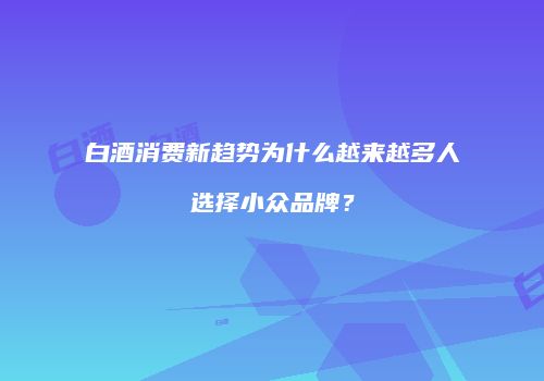 白酒消费新趋势为什么越来越多人选择小众品牌？