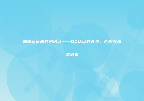 法国葡萄酒的身份证——OC认证的背景、影响与未来展望