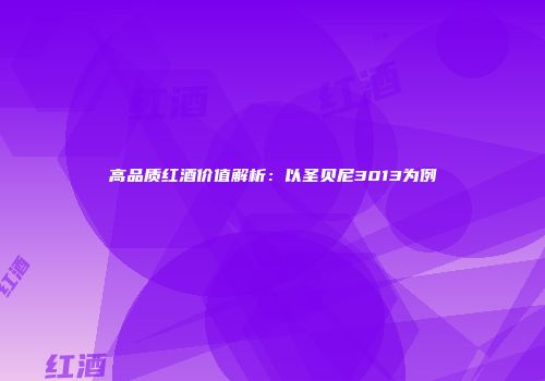 高品质红酒价值解析：以圣贝尼3013为例