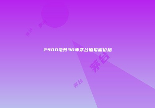 2500毫升30年茅台酒每瓶价格