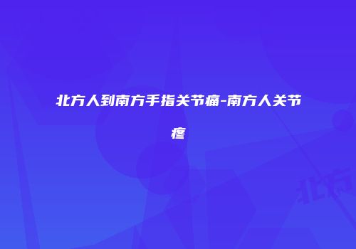 北方人到南方手指关节痛-南方人关节疼
