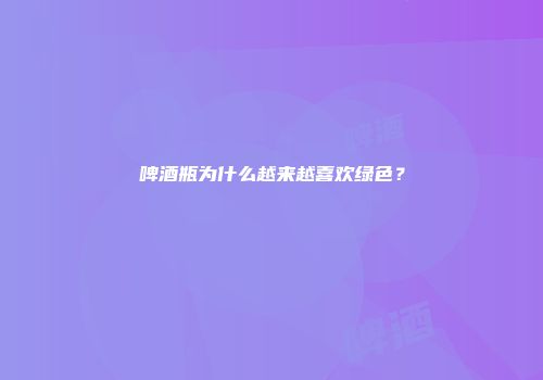 啤酒瓶为什么越来越喜欢绿色？