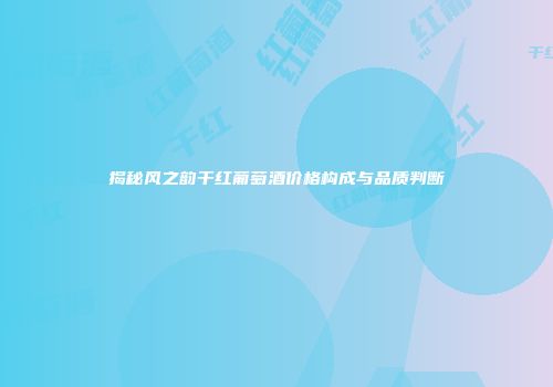 揭秘风之韵干红葡萄酒价格构成与品质判断