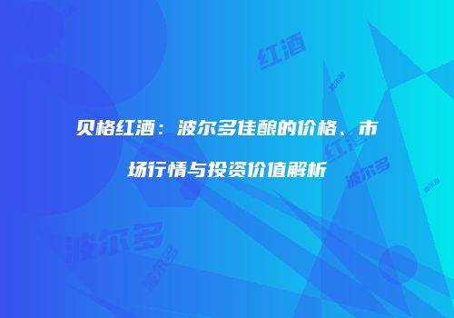 贝格红酒：波尔多佳酿的价格、市场行情与投资价值解析