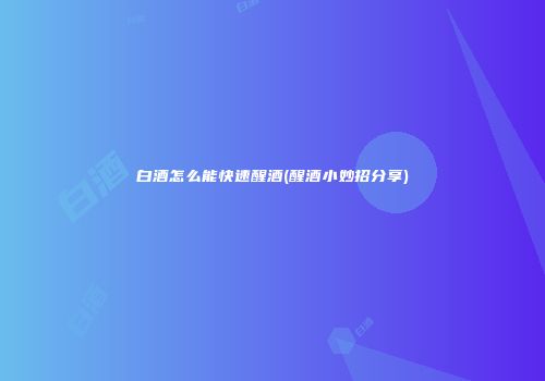 白酒怎么能快速醒酒(醒酒小妙招分享)