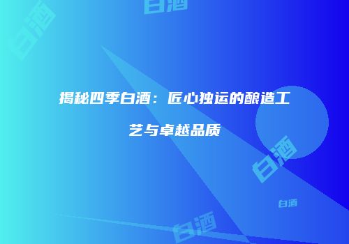 揭秘四季白酒：匠心独运的酿造工艺与卓越品质