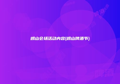 崂山会场活动内容(崂山啤酒节)
