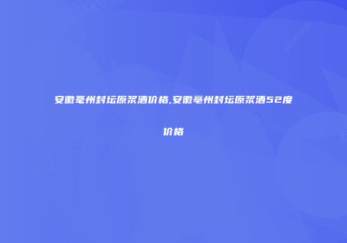安徽毫州封坛原浆酒价格,安徽亳州封坛原浆酒52度价格