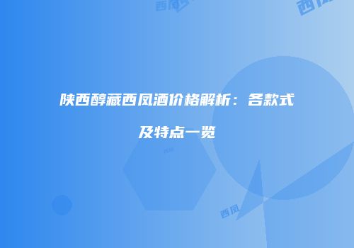 陕西醇藏西凤酒价格解析：各款式及特点一览