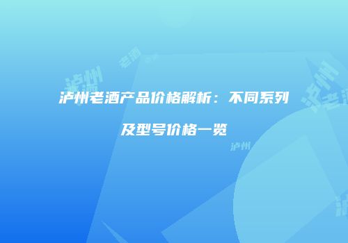 泸州老酒产品价格解析：不同系列及型号价格一览