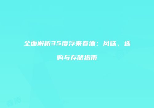 全面解析35度浮来春酒：风味、选购与存储指南