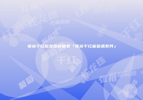 张裕干红蛇龙珠价格表「张裕干红葡萄酒系列」